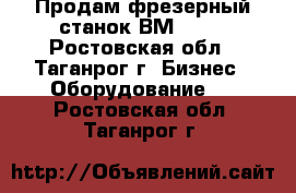 Продам фрезерный станок ВМ-127. - Ростовская обл., Таганрог г. Бизнес » Оборудование   . Ростовская обл.,Таганрог г.